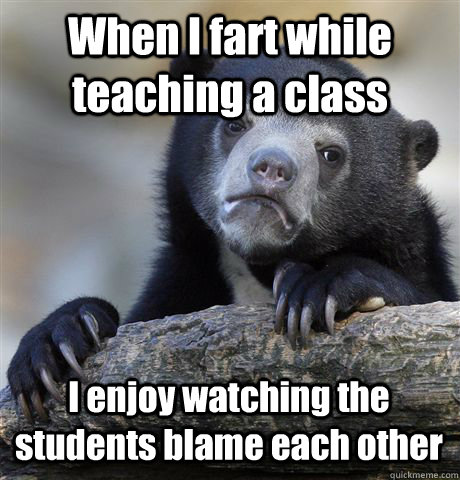 when i fart while teaching a class i enjoy watching the stud - Confession Bear
