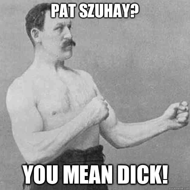 Pat Szuhay YOU MEAN Dick  - overly manly man