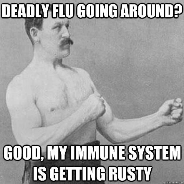 deadly flu going around good my immune system is getting r - overly manly man
