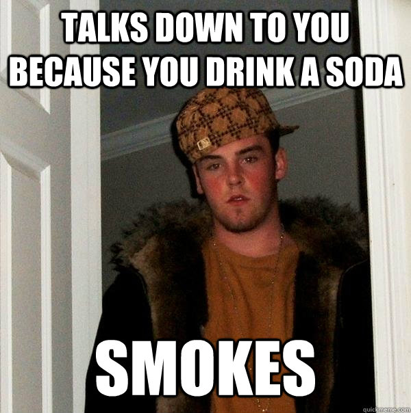 talks down to you because you drink a soda smokes - Scumbag Steve