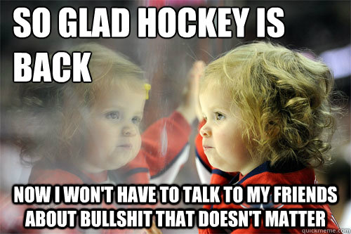 so glad hockey is back now i wont have to talk to my friend - Die Hard Hockey Fan