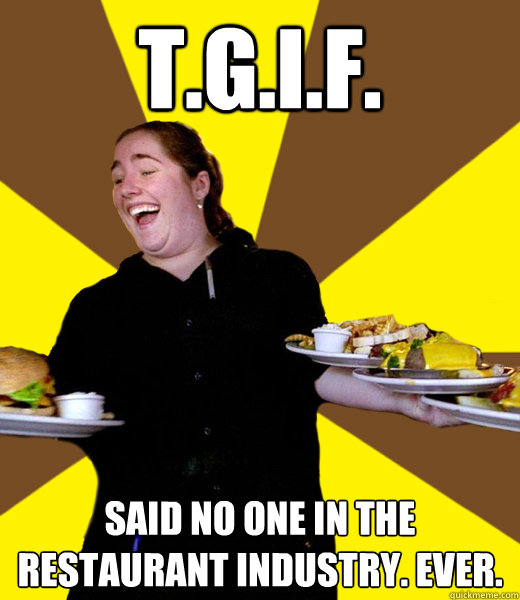tgif said no one in the restaurant industry ever - Overly Friendly Waitress