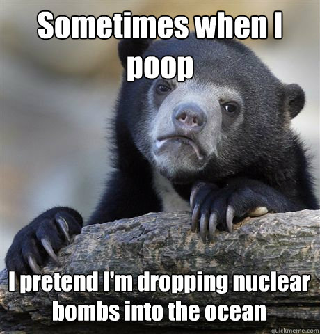 sometimes when i poop i pretend im dropping nuclear bombs i - Confession Bear