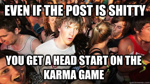even if the post is shitty you get a head start on the karma - Sudden Clarity Clarence