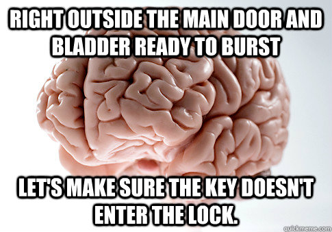 right outside the main door and bladder ready to burst lets - Scumbag Brain