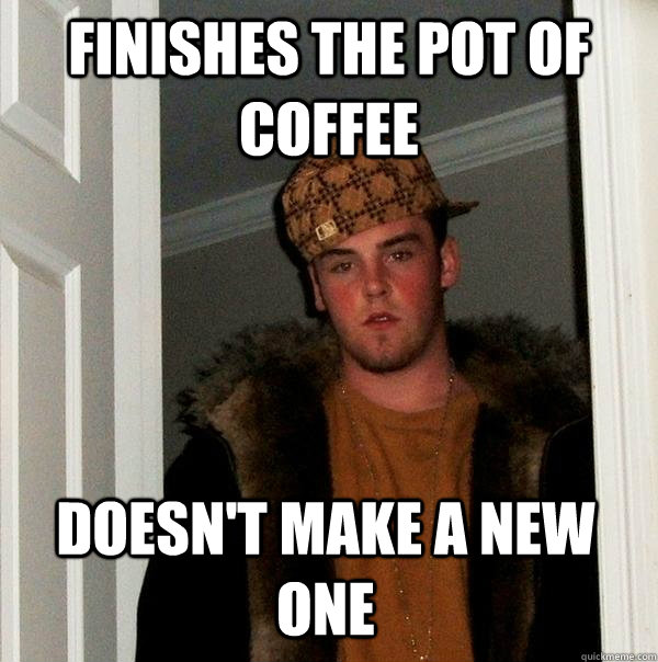 finishes the pot of coffee doesnt make a new one - Scumbag Steve