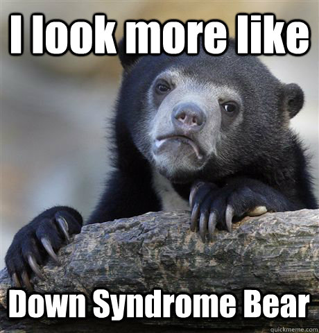 i look more like down syndrome bear - Confession Bear