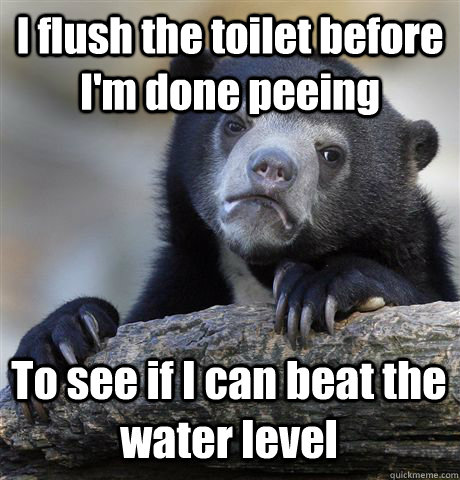 i flush the toilet before im done peeing to see if i can be - Confession Bear