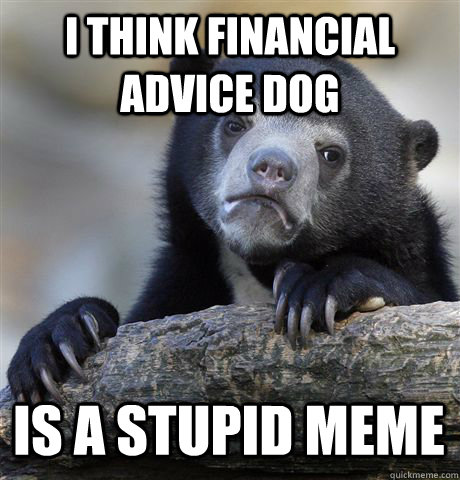 i think financial advice dog is a stupid meme - Confession Bear