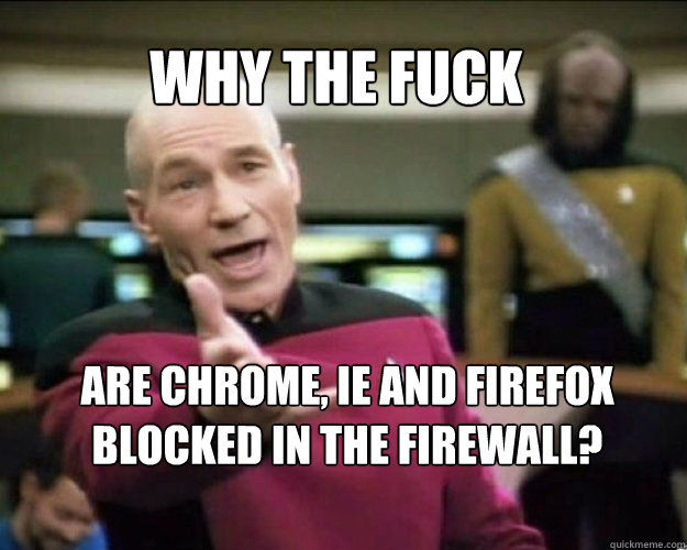 why the fuck are chrome ie and firefox blocked in the firew - Why the fuck
