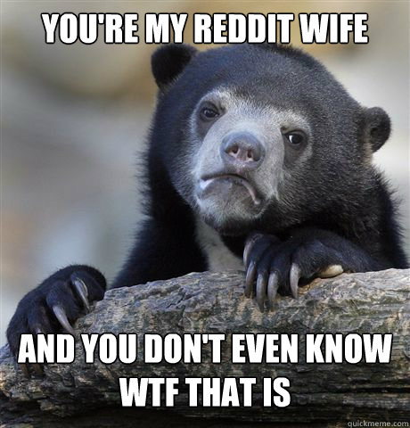 youre my reddit wife and you dont even know wtf that is - Confession Bear