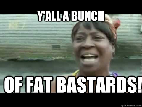 of fat bastards yall a bunch - Aint nobody got time for that