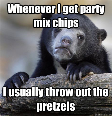 whenever i get party mix chips i usually throw out the pretz - Confession Bear