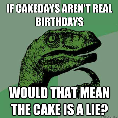 if cakedays arent real birthdays would that mean the cake i - Philosoraptor