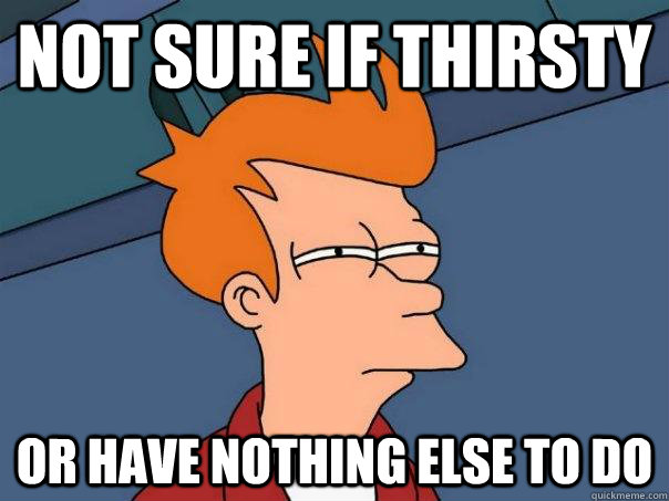 not sure if thirsty or have nothing else to do - Futurama Fry
