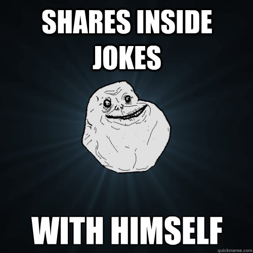 shares inside jokes with himself - Forever Alone