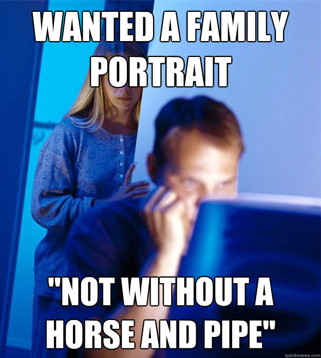 wanted a family portrait not without a horse and pipe - Redditors Wife