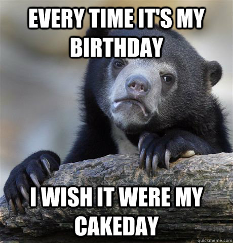 every time its my birthday i wish it were my cakeday - Confession Bear