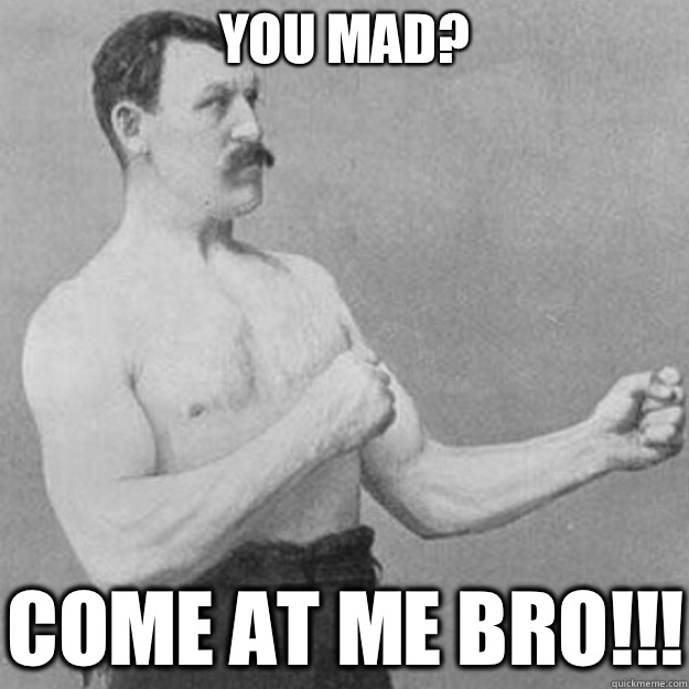 You mad COME AT ME BRO - overly manly man