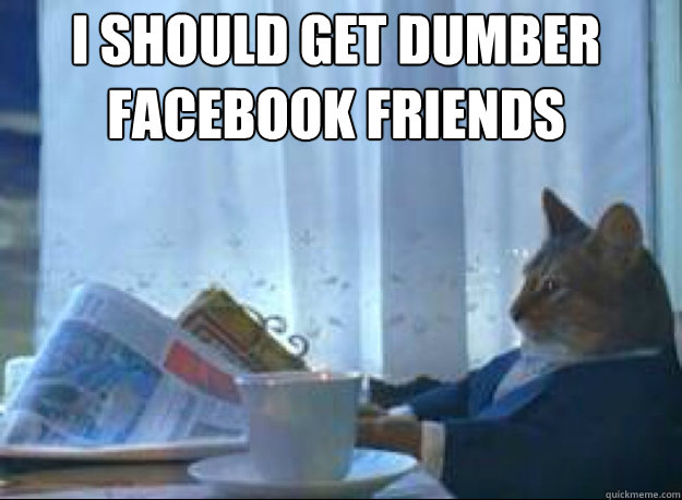 i should get dumber facebook friends - I should buy a boat cat