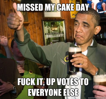 missed my cake day fuck it up votes to everyone else - Upvote Obama
