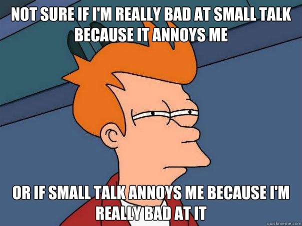 not sure if im really bad at small talk because it annoys m - Futurama Fry