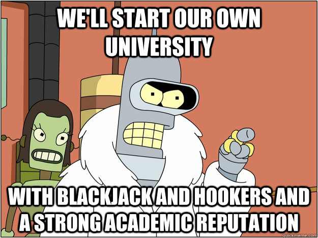 well start our own university with blackjack and hookers an - BENDER