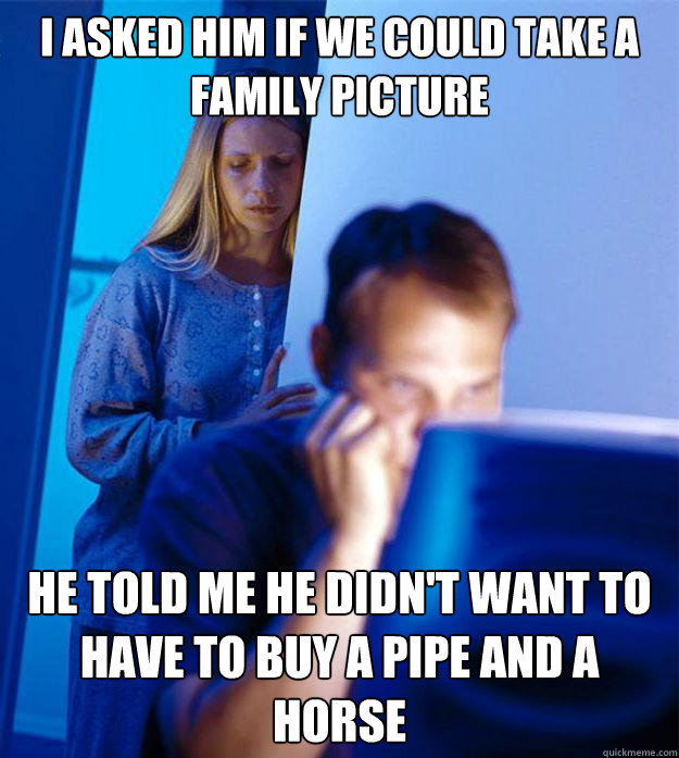 i asked him if we could take a family picture he told me he - Redditors Wife