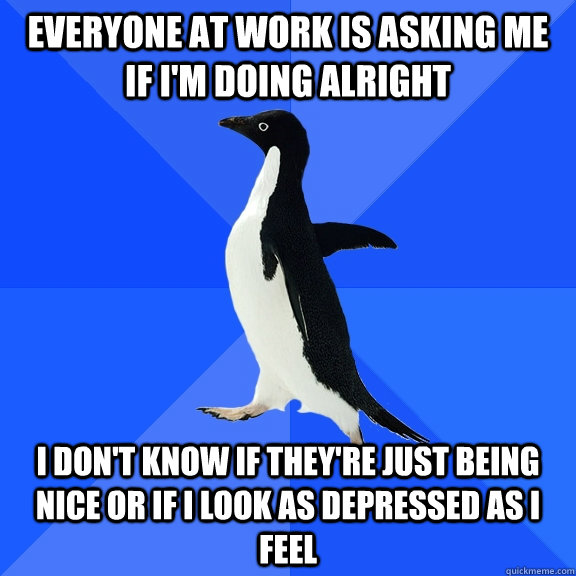 everyone at work is asking me if im doing alright i dont k - Socially Awkward Penguin