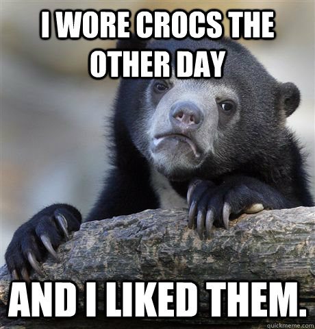i wore crocs the other day and i liked them - Confession Bear