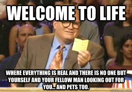 welcome to life where everything is real and there is no one - Drew carey