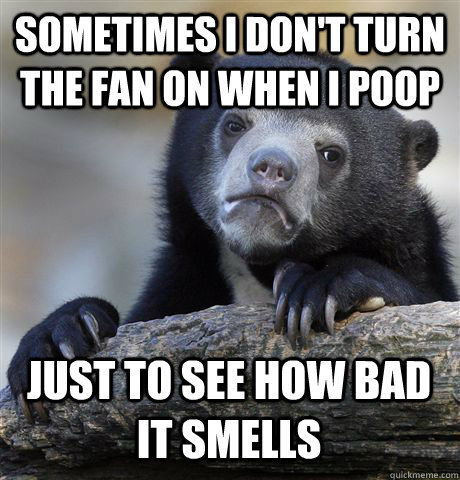 sometimes i dont turn the fan on when i poop just to see ho - Confession Bear