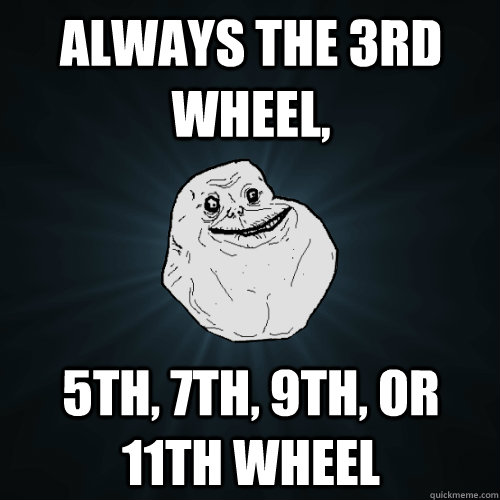 always the 3rd wheel 5th 7th 9th or 11th wheel - Forever Alone