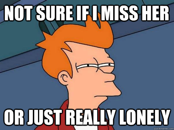 not sure if i miss her or just really lonely - Futurama Fry