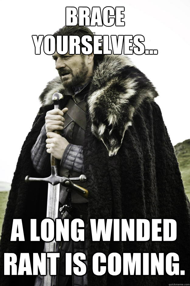 brace yourselves a long winded rant is coming - Winter is coming