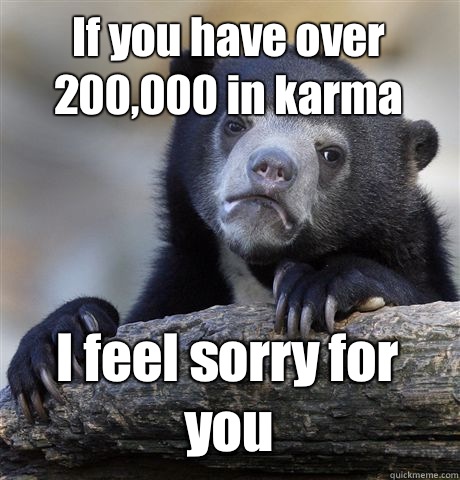 If you have over 200000 in karma I feel sorry for you - Confession Bear