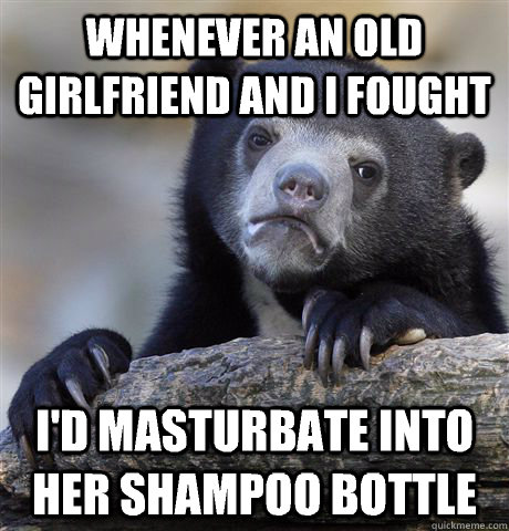 whenever an old girlfriend and i fought id masturbate into - Confession Bear
