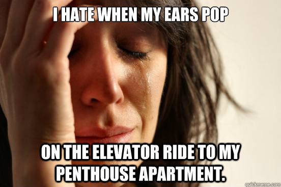 i hate when my ears pop on the elevator ride to my penthouse - First World Problems