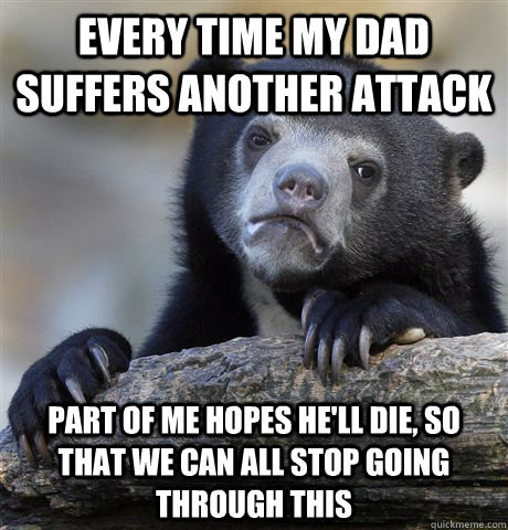 every time my dad suffers another attack part of me hopes he - Confession Bear