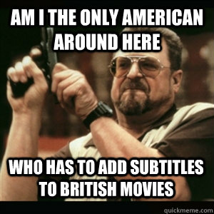 am i the only american around here who has to add subtitles - AM I THE ONLY ONE AROUND HERE