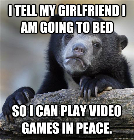 i tell my girlfriend i am going to bed so i can play video g - Confession Bear