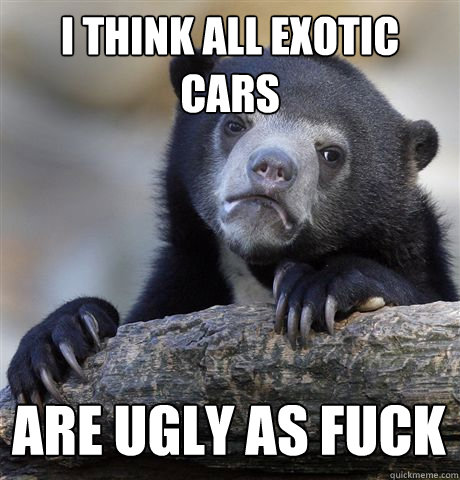 i think all exotic cars are ugly as fuck - Confession Bear