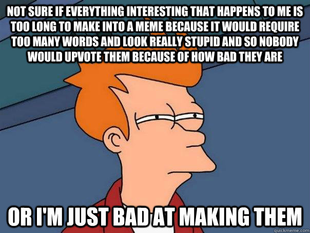 not sure if everything interesting that happens to me is too - Futurama Fry