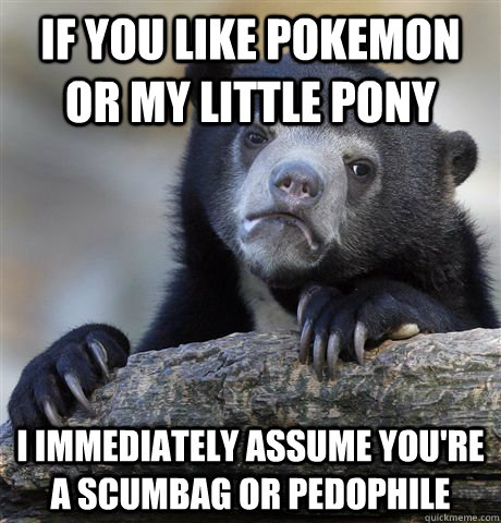 if you like pokemon or my little pony i immediately assume y - Confession Bear