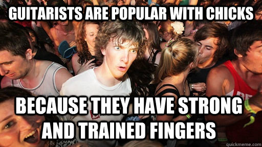guitarists are popular with chicks because they have strong - Sudden Clarity Clarence
