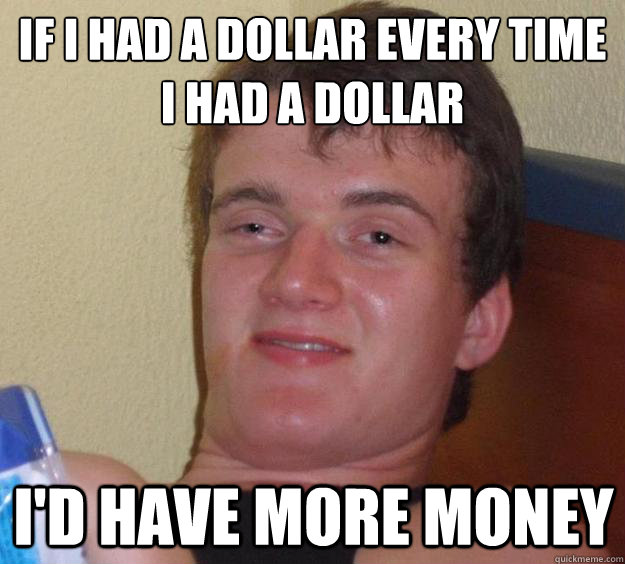 if i had a dollar every time i had a dollar id have more mo - 10 Guy
