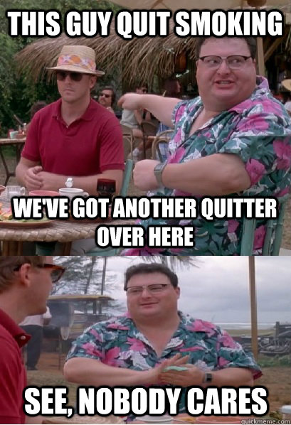 this guy quit smoking weve got another quitter over here se - Nobody Cares