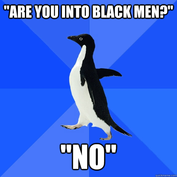 are you into black men no - Socially Awkward Penguin