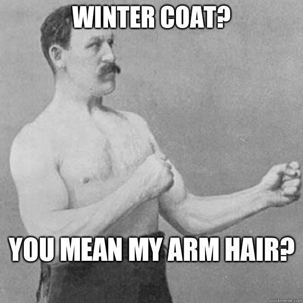 Winter coat you mean my arm hair - overly manly man