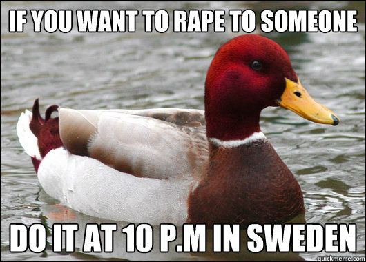 if you want to rape to someone do it at 10 pm in sweden - Malicious Advice Mallard